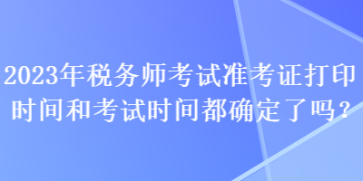 2023年稅務(wù)師考試準(zhǔn)考證打印時(shí)間和考試時(shí)間都確定了嗎？