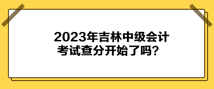 2023年吉林中級(jí)會(huì)計(jì)考試查分開始了嗎？