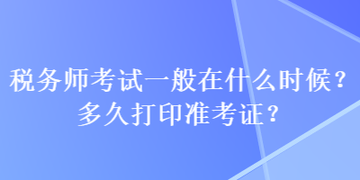 稅務師考試一般在什么時候？多久打印準考證？