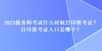 2023稅務師考試什么時候打印準考證？打印準考證入口是哪個？