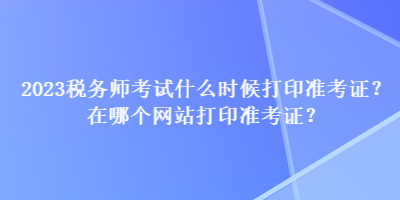 2023稅務師考試什么時候打印準考證？在哪個網(wǎng)站打印準考證？