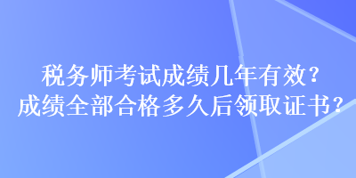 稅務(wù)師考試成績幾年有效？成績?nèi)亢细穸嗑煤箢I(lǐng)取證書？