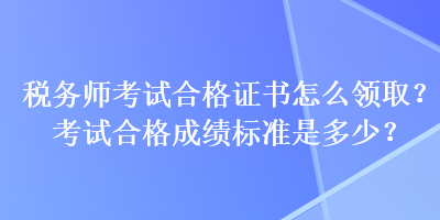 稅務(wù)師考試合格證書怎么領(lǐng)??？考試合格成績標(biāo)準(zhǔn)是多少？