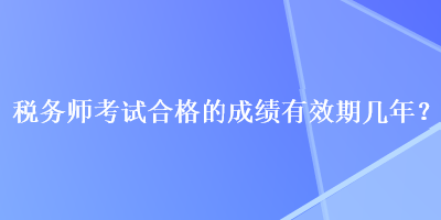 稅務(wù)師考試合格的成績有效期幾年？