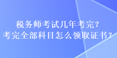 稅務師考試幾年考完？考完全部科目怎么領取證書？