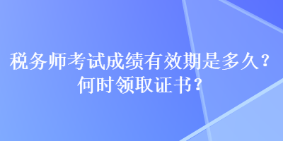 稅務(wù)師考試成績(jī)有效期是多久？何時(shí)領(lǐng)取證書？