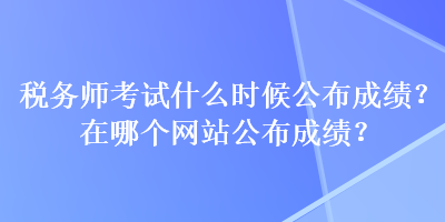 稅務師考試什么時候公布成績？在哪個網(wǎng)站公布成績？