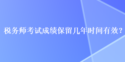 稅務(wù)師考試成績(jī)保留幾年時(shí)間有效？