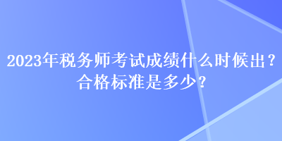 2023年稅務師考試成績什么時候出？合格標準是多少？