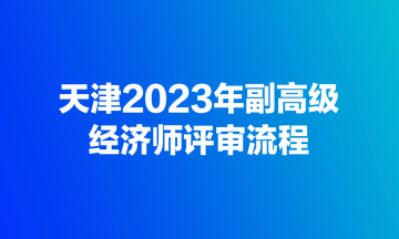 天津2023年副高級(jí)經(jīng)濟(jì)師評(píng)審流程