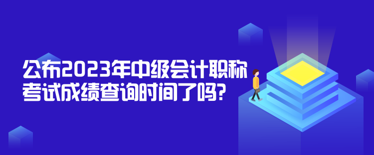 公布2023年中級(jí)會(huì)計(jì)職稱考試成績(jī)查詢時(shí)間了嗎？