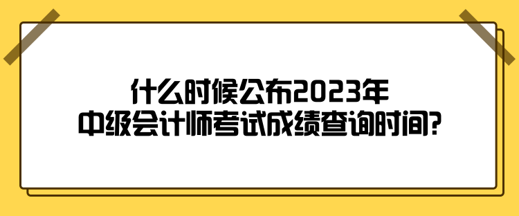 什么時(shí)候公布2023年中級(jí)會(huì)計(jì)師考試成績(jī)查詢時(shí)間？