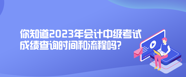 你知道2023年會計中級考試成績查詢時間和流程嗎？