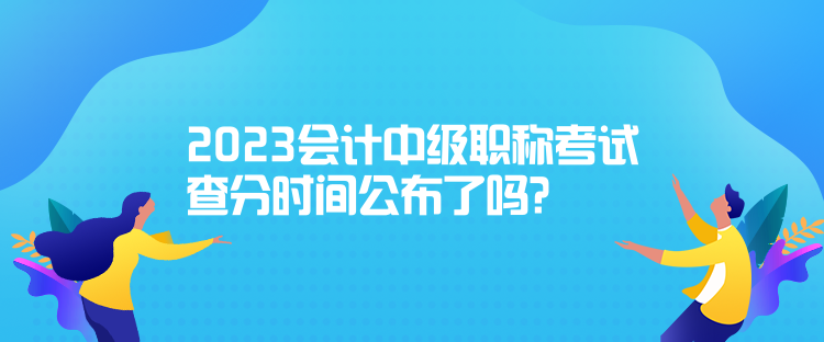 2023會(huì)計(jì)中級(jí)職稱考試查分時(shí)間公布了嗎？