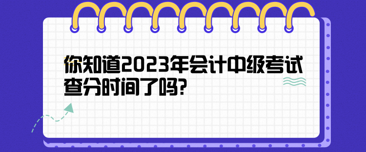 你知道2023年會(huì)計(jì)中級(jí)考試查分時(shí)間了嗎？