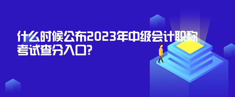 什么時候公布2023年中級會計職稱考試查分入口？