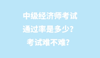 中級(jí)經(jīng)濟(jì)師考試通過(guò)率是多少？考試難不難？