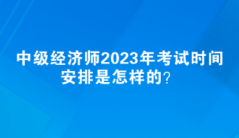 中級經(jīng)濟(jì)師2023年考試時間安排是怎樣的？