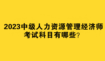 2023中級(jí)人力資源管理經(jīng)濟(jì)師考試科目有哪些？