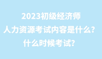 2023初級經(jīng)濟(jì)師人力資源考試內(nèi)容是什么？什么時候考試？