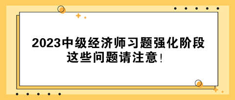 2023中級經(jīng)濟師習(xí)題強化階段 這些問題請注意！