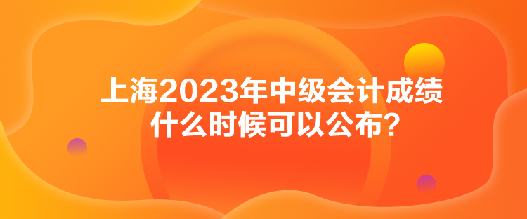 上海2023年中級會計(jì)成績什么時(shí)候可以公布？