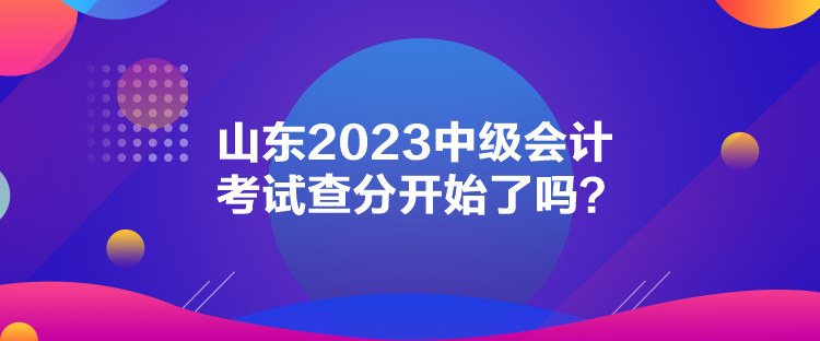 山東2023中級(jí)會(huì)計(jì)考試查分開始了嗎？