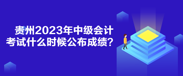 貴州2023年中級會計考試什么時候公布成績？