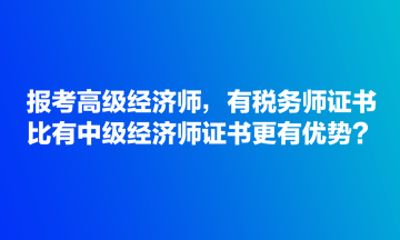 報(bào)考高級經(jīng)濟(jì)師，有稅務(wù)師證書比有中級經(jīng)濟(jì)師證書更有優(yōu)勢？