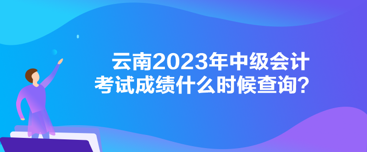 云南2023年中級(jí)會(huì)計(jì)考試成績什么時(shí)候查詢？