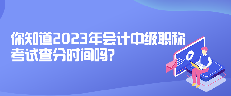 你知道2023年會(huì)計(jì)中級(jí)職稱考試查分時(shí)間嗎？