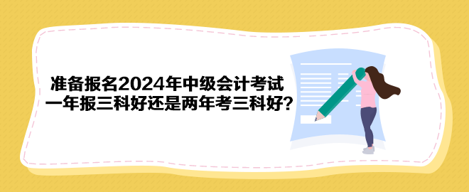 準(zhǔn)備報(bào)名2024年中級(jí)會(huì)計(jì)考試 一年報(bào)三科好還是兩年考三科好？