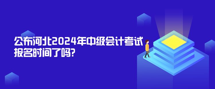 公布河北2024年中級會計考試報名時間了嗎？