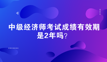 中級經(jīng)濟(jì)師考試成績有效期是2年嗎？