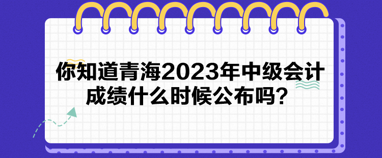 你知道青海2023年中級會計成績什么時候公布嗎？