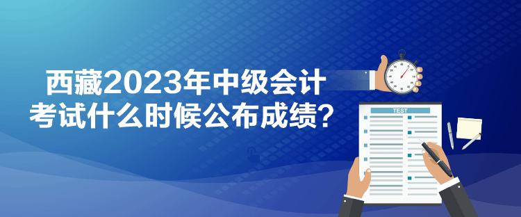 西藏2023年中級(jí)會(huì)計(jì)考試什么時(shí)候公布成績？