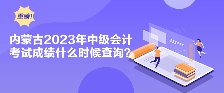 內(nèi)蒙古2023年中級(jí)會(huì)計(jì)考試成績(jī)什么時(shí)候查詢(xún)？