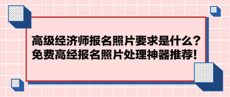 高級經(jīng)濟師報名照片要求是什么？免費高經(jīng)報名照片處理神器推薦！