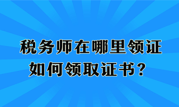 稅務(wù)師在哪里領(lǐng)證、如何領(lǐng)取證書？