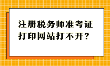 注冊稅務(wù)師準(zhǔn)考證打印網(wǎng)站打不開？