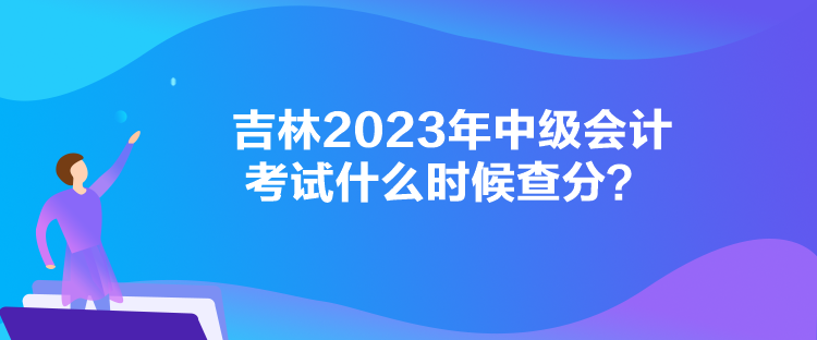 吉林2023年中級會計考試什么時候查分？