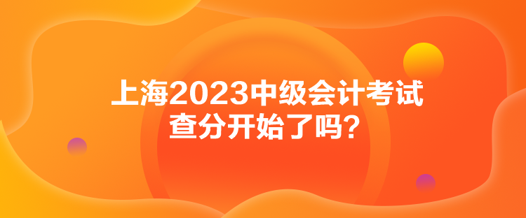 上海2023中級(jí)會(huì)計(jì)考試查分開(kāi)始了嗎？