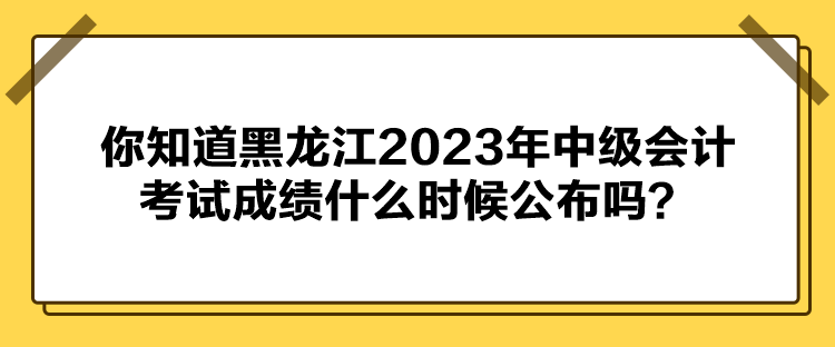 你知道黑龍江2023年中級會計(jì)考試成績什么時(shí)候公布嗎？