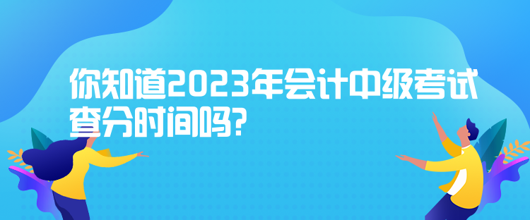 你知道2023年會計中級考試查分時間嗎？