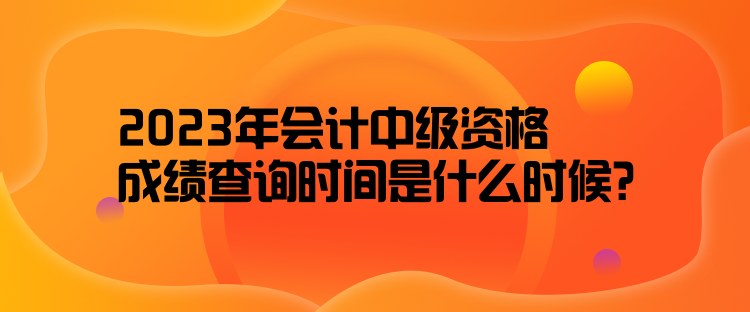 2023年會計中級資格成績查詢時間是什么時候？