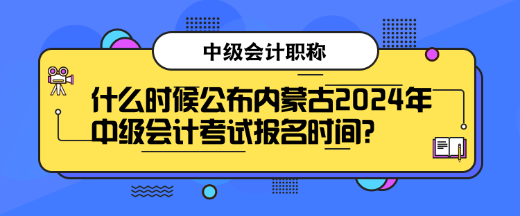 什么時候公布內(nèi)蒙古2024年中級會計考試報名時間？