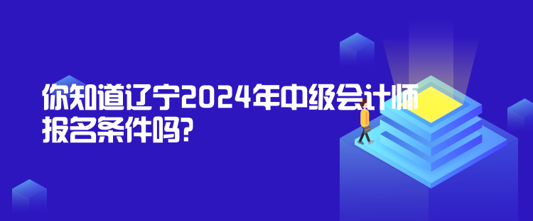 你知道遼寧2024年中級會計師報名條件嗎？