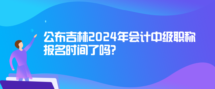 公布吉林2024年會(huì)計(jì)中級(jí)職稱報(bào)名時(shí)間了嗎？