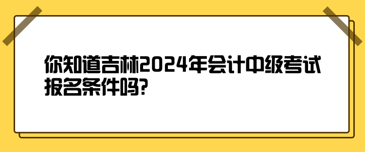 你知道吉林2024年會(huì)計(jì)中級(jí)考試報(bào)名條件嗎？