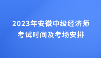 2023年安徽中級經(jīng)濟師考試時間及考場安排